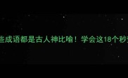 救命原来这些成语都是古人神比喻学会这18个秒变表达高手