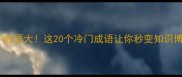 天字成语大这20个冷门成语让你秒变知识博主