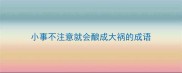 小事不注意就会酿成大祸的成语